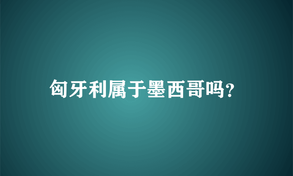 匈牙利属于墨西哥吗？