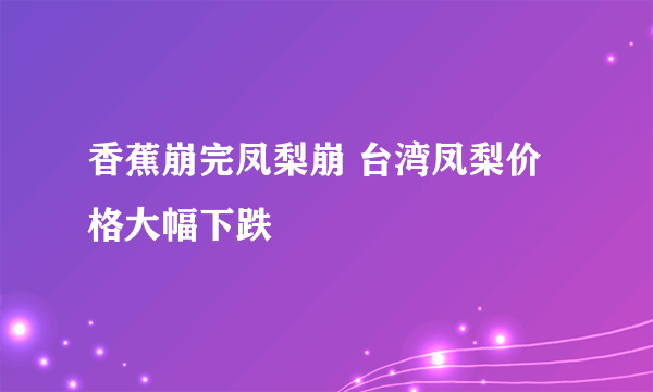 香蕉崩完凤梨崩 台湾凤梨价格大幅下跌