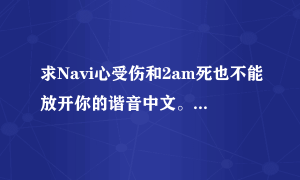 求Navi心受伤和2am死也不能放开你的谐音中文。 谢谢了~