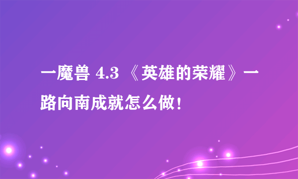 一魔兽 4.3 《英雄的荣耀》一路向南成就怎么做！