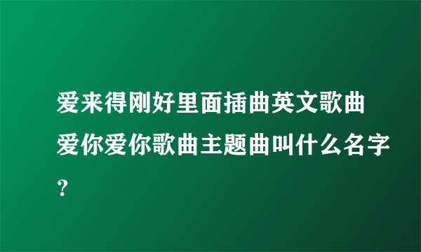 爱来得刚好里面插曲英文歌曲爱你爱你歌曲主题曲叫什么名字？