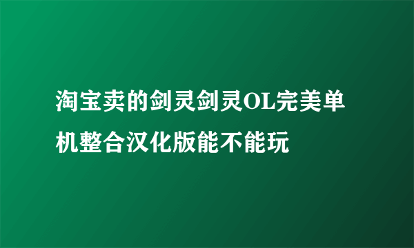 淘宝卖的剑灵剑灵OL完美单机整合汉化版能不能玩