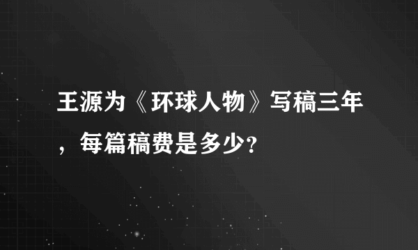 王源为《环球人物》写稿三年，每篇稿费是多少？