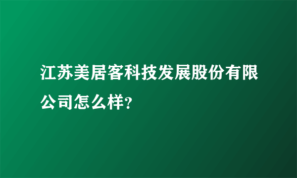 江苏美居客科技发展股份有限公司怎么样？