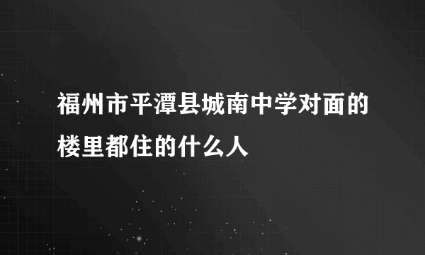 福州市平潭县城南中学对面的楼里都住的什么人