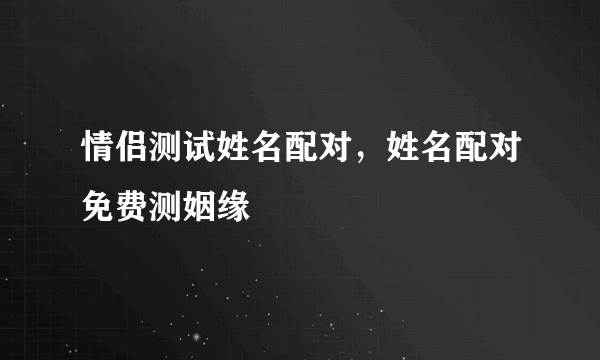 情侣测试姓名配对，姓名配对免费测姻缘