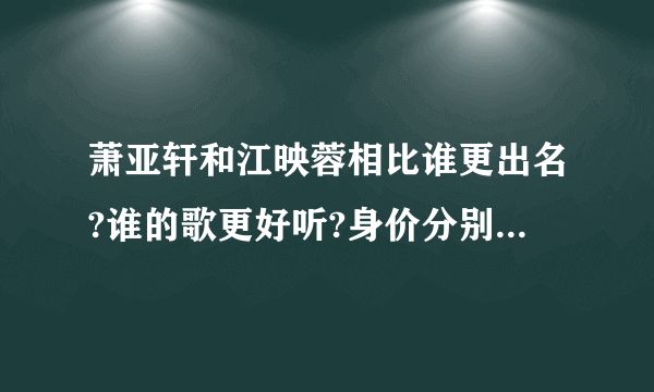 萧亚轩和江映蓉相比谁更出名?谁的歌更好听?身价分别是多少?谢谢