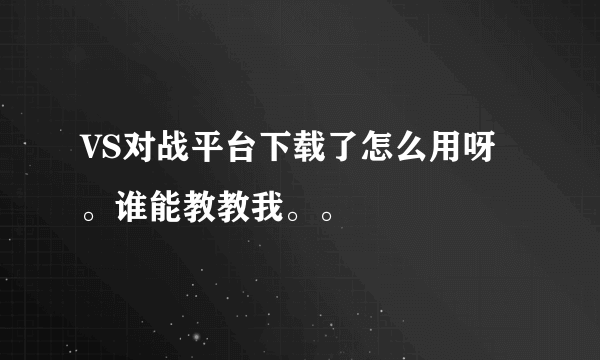 VS对战平台下载了怎么用呀。谁能教教我。。