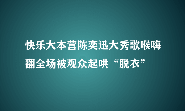 快乐大本营陈奕迅大秀歌喉嗨翻全场被观众起哄“脱衣”