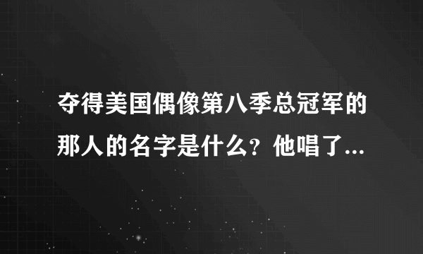 夺得美国偶像第八季总冠军的那人的名字是什么？他唱了些什么歌？