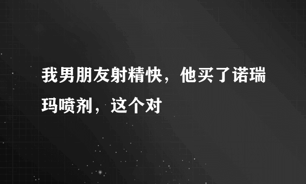 我男朋友射精快，他买了诺瑞玛喷剂，这个对