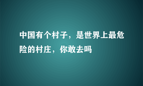 中国有个村子，是世界上最危险的村庄，你敢去吗