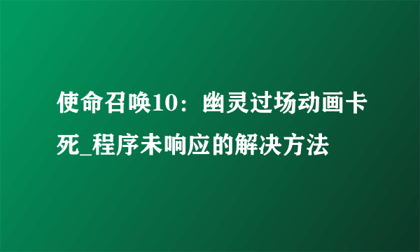 使命召唤10：幽灵过场动画卡死_程序未响应的解决方法