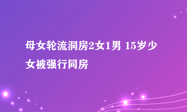 母女轮流洞房2女1男 15岁少女被强行同房