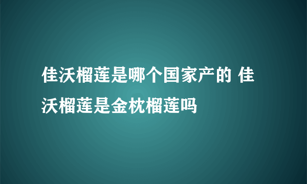 佳沃榴莲是哪个国家产的 佳沃榴莲是金枕榴莲吗