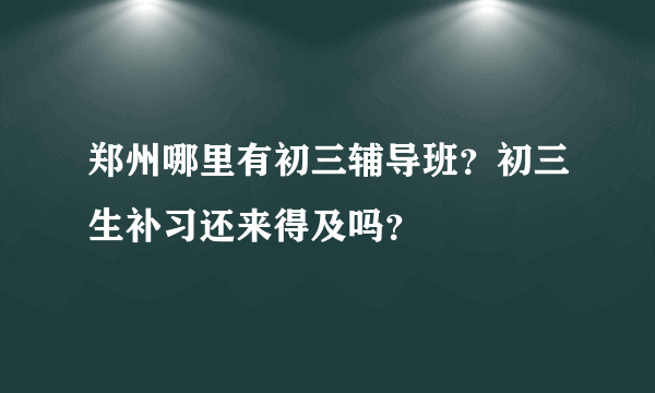 郑州哪里有初三辅导班？初三生补习还来得及吗？