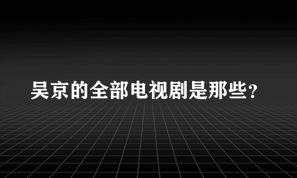 吴京的全部电视剧是那些？