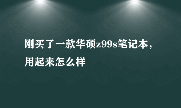 刚买了一款华硕z99s笔记本，用起来怎么样