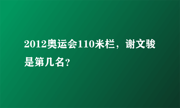 2012奥运会110米栏，谢文骏是第几名？