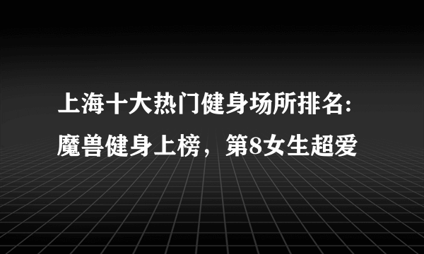 上海十大热门健身场所排名:魔兽健身上榜，第8女生超爱