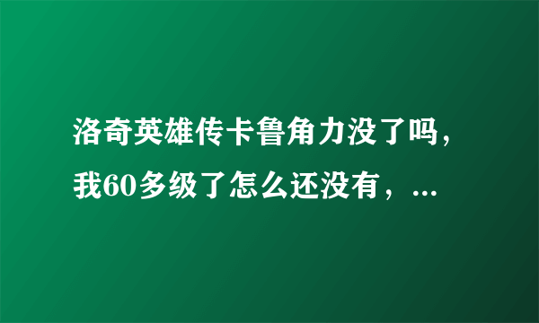 洛奇英雄传卡鲁角力没了吗，我60多级了怎么还没有，难道需要什么前置技能，求告知。