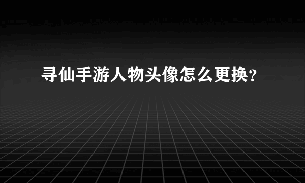 寻仙手游人物头像怎么更换？