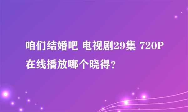 咱们结婚吧 电视剧29集 720P在线播放哪个晓得？