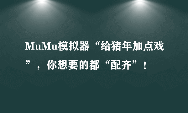 MuMu模拟器“给猪年加点戏”，你想要的都“配齐”！