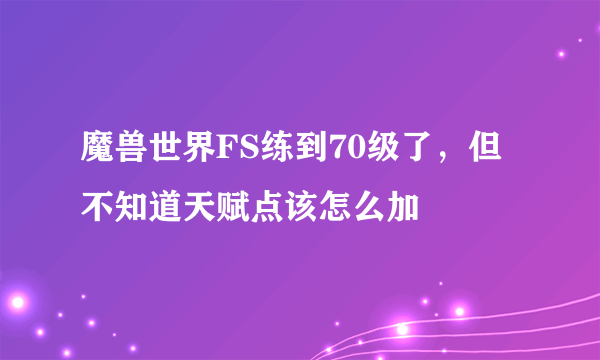 魔兽世界FS练到70级了，但不知道天赋点该怎么加