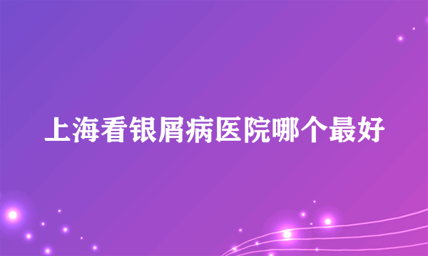 上海看银屑病医院哪个最好