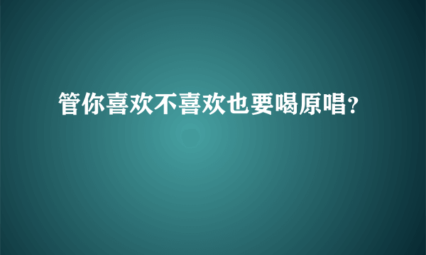 管你喜欢不喜欢也要喝原唱？