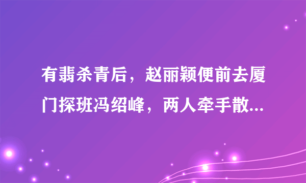 有翡杀青后，赵丽颖便前去厦门探班冯绍峰，两人牵手散步尽显甜蜜