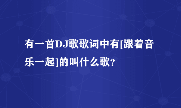 有一首DJ歌歌词中有[跟着音乐一起]的叫什么歌？