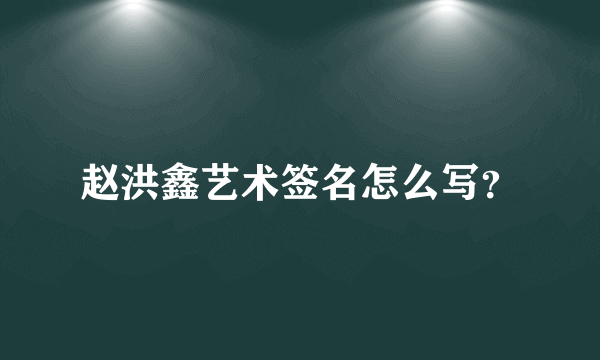 赵洪鑫艺术签名怎么写？