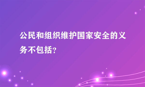 公民和组织维护国家安全的义务不包括？