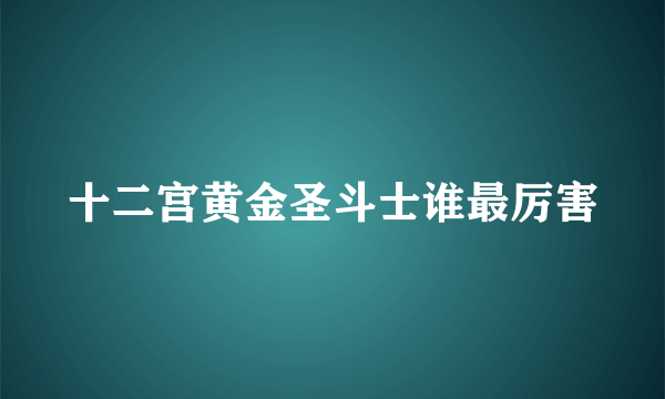 十二宫黄金圣斗士谁最厉害