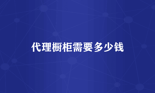 代理橱柜需要多少钱