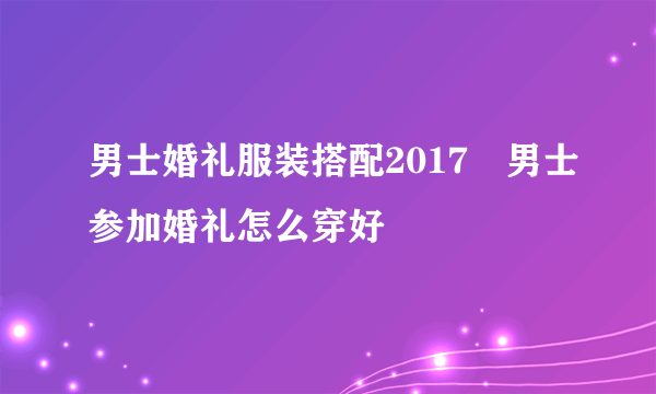 男士婚礼服装搭配2017　男士参加婚礼怎么穿好