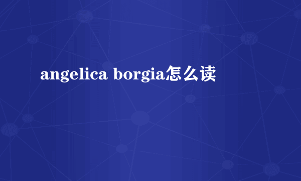 angelica borgia怎么读