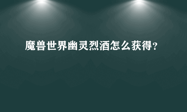 魔兽世界幽灵烈酒怎么获得？