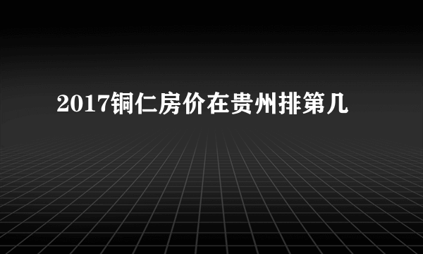 2017铜仁房价在贵州排第几