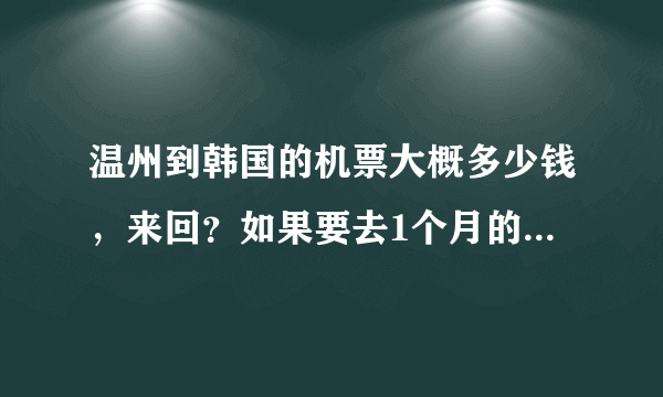 温州到韩国的机票大概多少钱，来回？如果要去1个月的话。。。生活费多少？