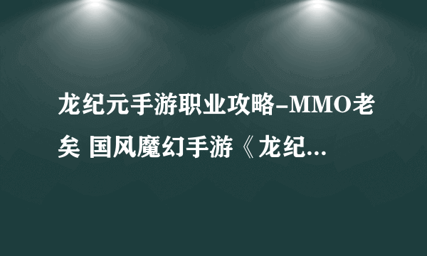 龙纪元手游职业攻略-MMO老矣 国风魔幻手游《龙纪元》将改变你的认知