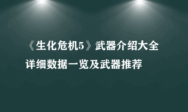 《生化危机5》武器介绍大全 详细数据一览及武器推荐