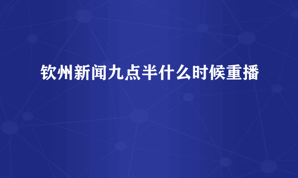 钦州新闻九点半什么时候重播