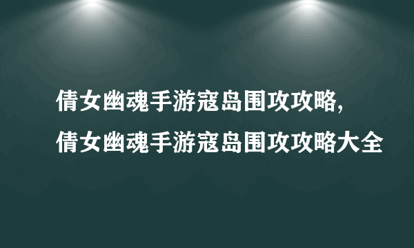 倩女幽魂手游寇岛围攻攻略,倩女幽魂手游寇岛围攻攻略大全