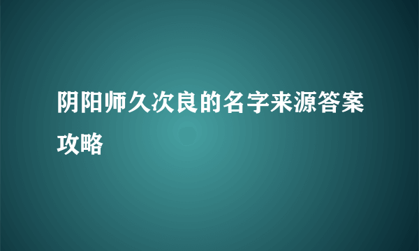 阴阳师久次良的名字来源答案攻略