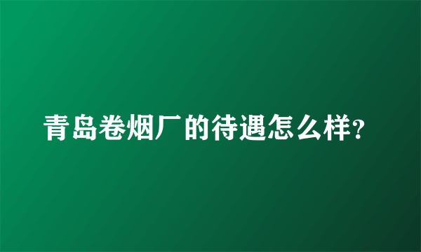 青岛卷烟厂的待遇怎么样？