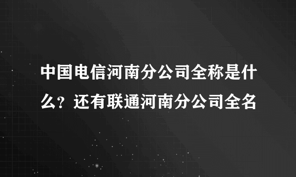 中国电信河南分公司全称是什么？还有联通河南分公司全名