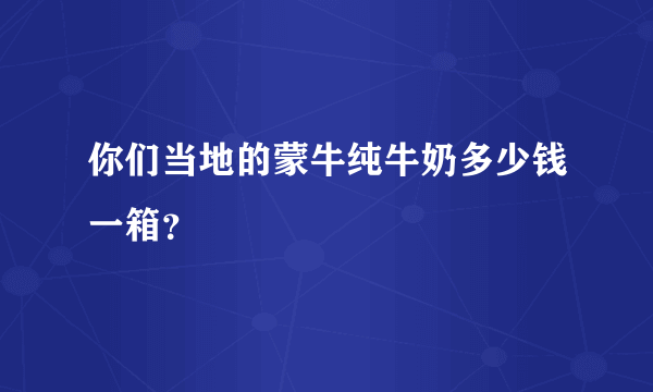 你们当地的蒙牛纯牛奶多少钱一箱？